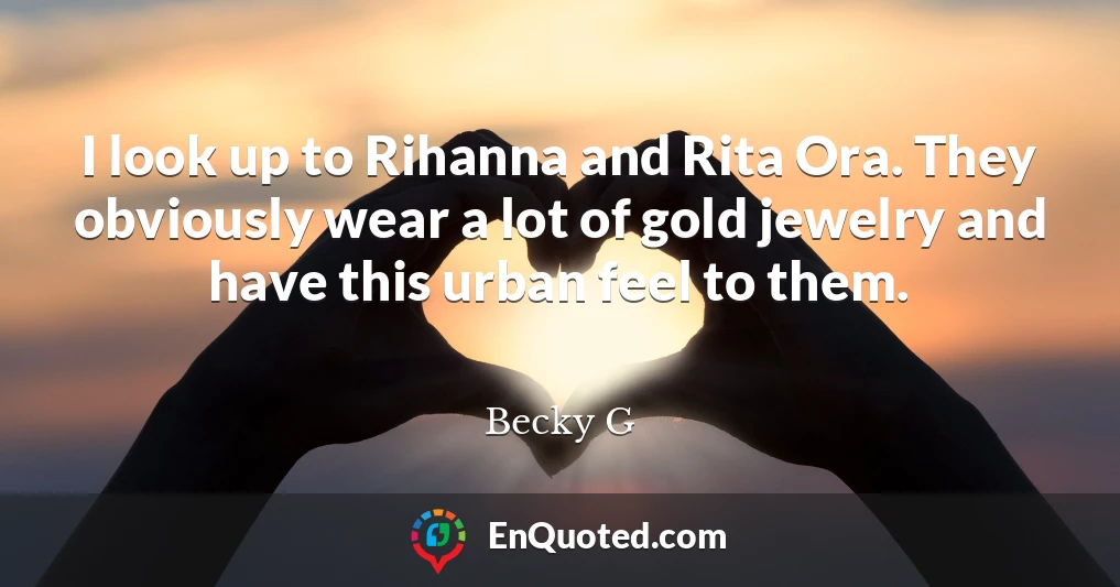 I look up to Rihanna and Rita Ora. They obviously wear a lot of gold jewelry and have this urban feel to them.