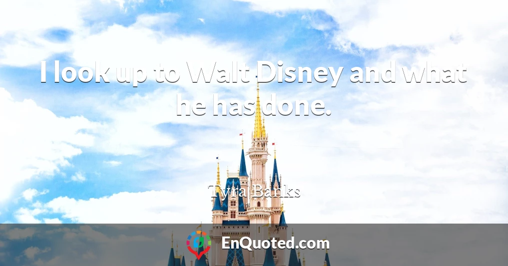 I look up to Walt Disney and what he has done.