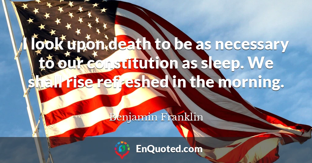 I look upon death to be as necessary to our constitution as sleep. We shall rise refreshed in the morning.