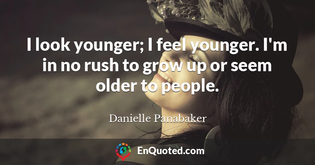 I look younger; I feel younger. I'm in no rush to grow up or seem older to people.
