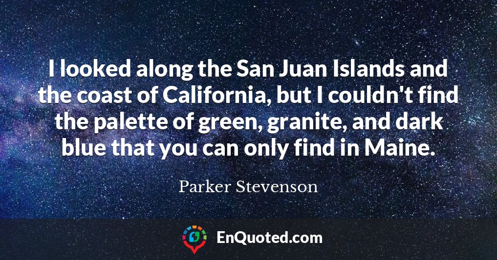 I looked along the San Juan Islands and the coast of California, but I couldn't find the palette of green, granite, and dark blue that you can only find in Maine.