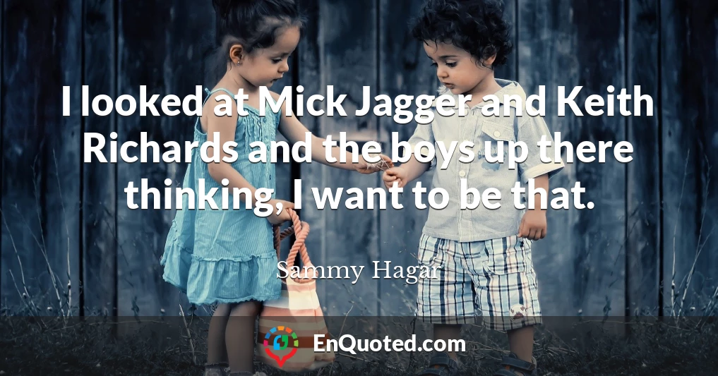 I looked at Mick Jagger and Keith Richards and the boys up there thinking, I want to be that.