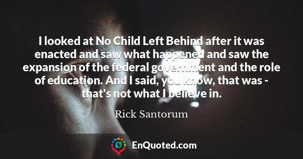 I looked at No Child Left Behind after it was enacted and saw what happened and saw the expansion of the federal government and the role of education. And I said, you know, that was - that's not what I believe in.