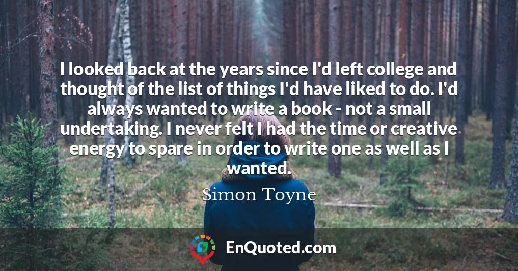 I looked back at the years since I'd left college and thought of the list of things I'd have liked to do. I'd always wanted to write a book - not a small undertaking. I never felt I had the time or creative energy to spare in order to write one as well as I wanted.