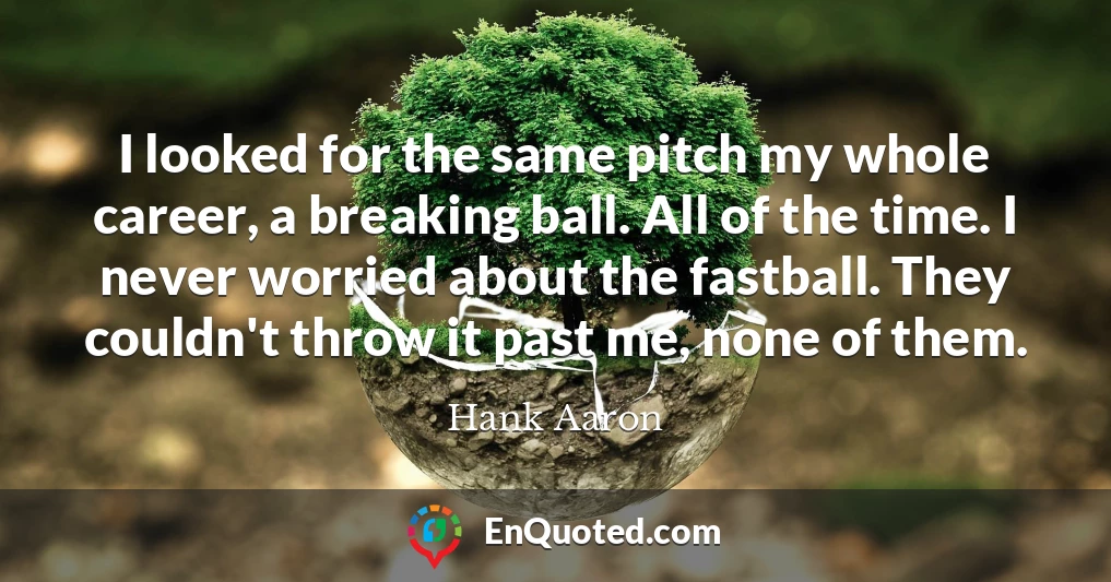 I looked for the same pitch my whole career, a breaking ball. All of the time. I never worried about the fastball. They couldn't throw it past me, none of them.
