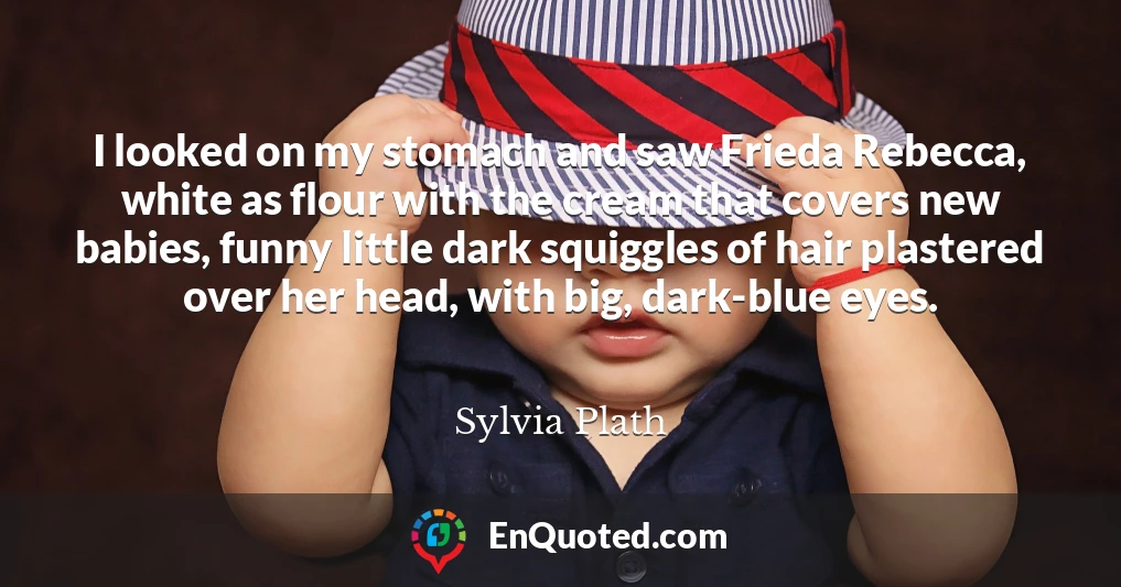 I looked on my stomach and saw Frieda Rebecca, white as flour with the cream that covers new babies, funny little dark squiggles of hair plastered over her head, with big, dark-blue eyes.