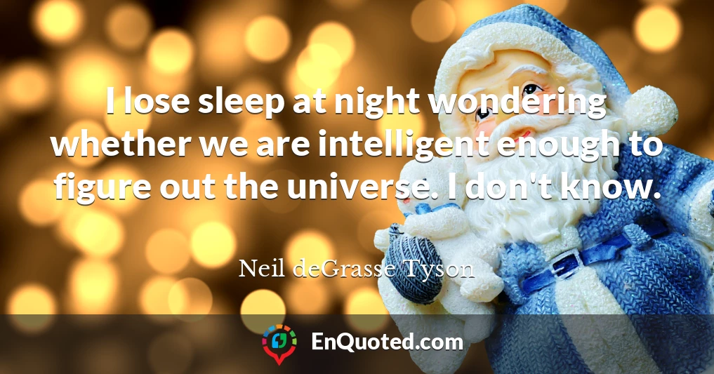 I lose sleep at night wondering whether we are intelligent enough to figure out the universe. I don't know.