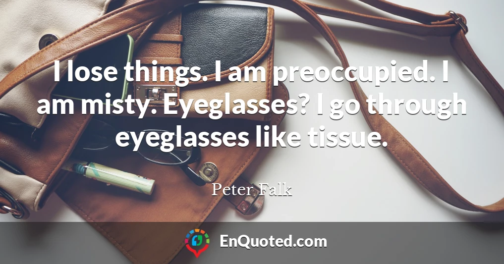 I lose things. I am preoccupied. I am misty. Eyeglasses? I go through eyeglasses like tissue.