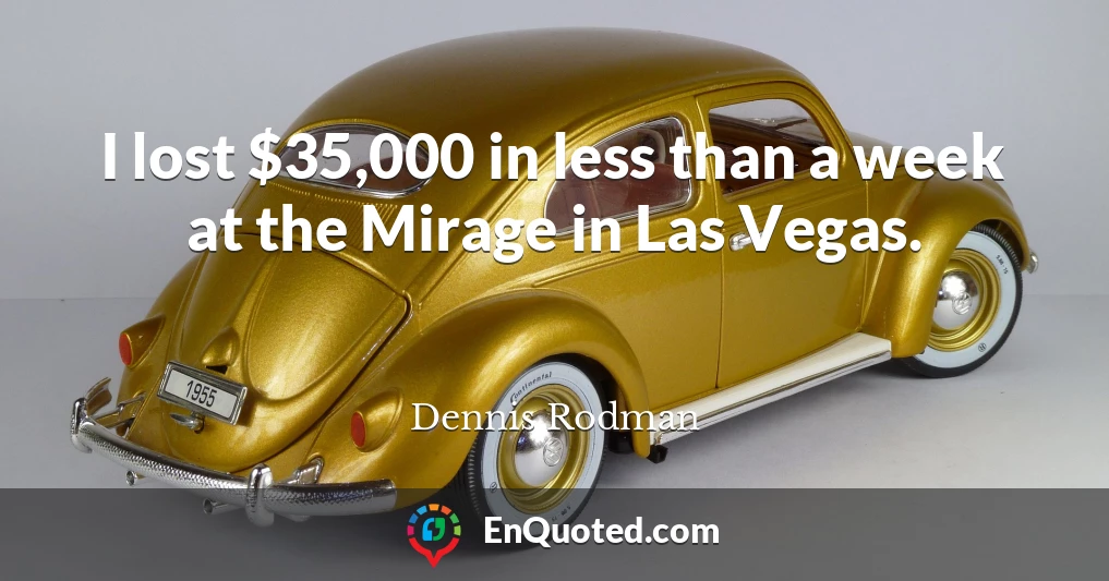 I lost $35,000 in less than a week at the Mirage in Las Vegas.