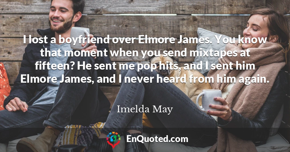 I lost a boyfriend over Elmore James. You know that moment when you send mixtapes at fifteen? He sent me pop hits, and I sent him Elmore James, and I never heard from him again.