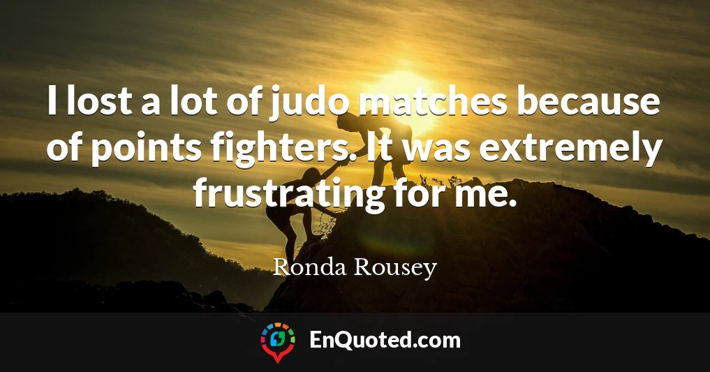 I lost a lot of judo matches because of points fighters. It was extremely frustrating for me.