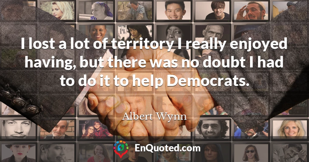 I lost a lot of territory I really enjoyed having, but there was no doubt I had to do it to help Democrats.
