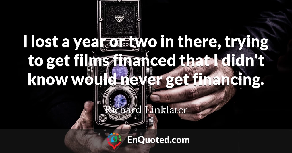 I lost a year or two in there, trying to get films financed that I didn't know would never get financing.