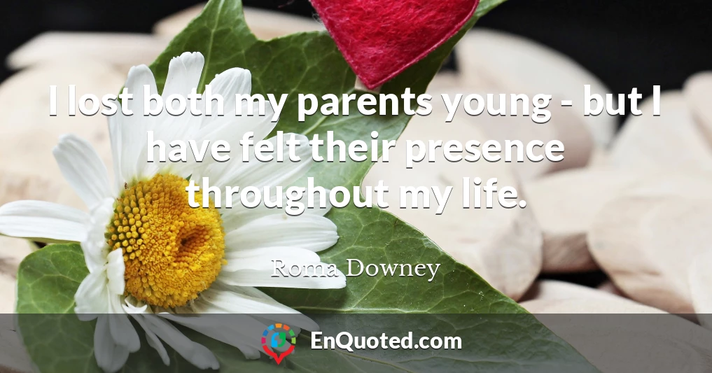 I lost both my parents young - but I have felt their presence throughout my life.