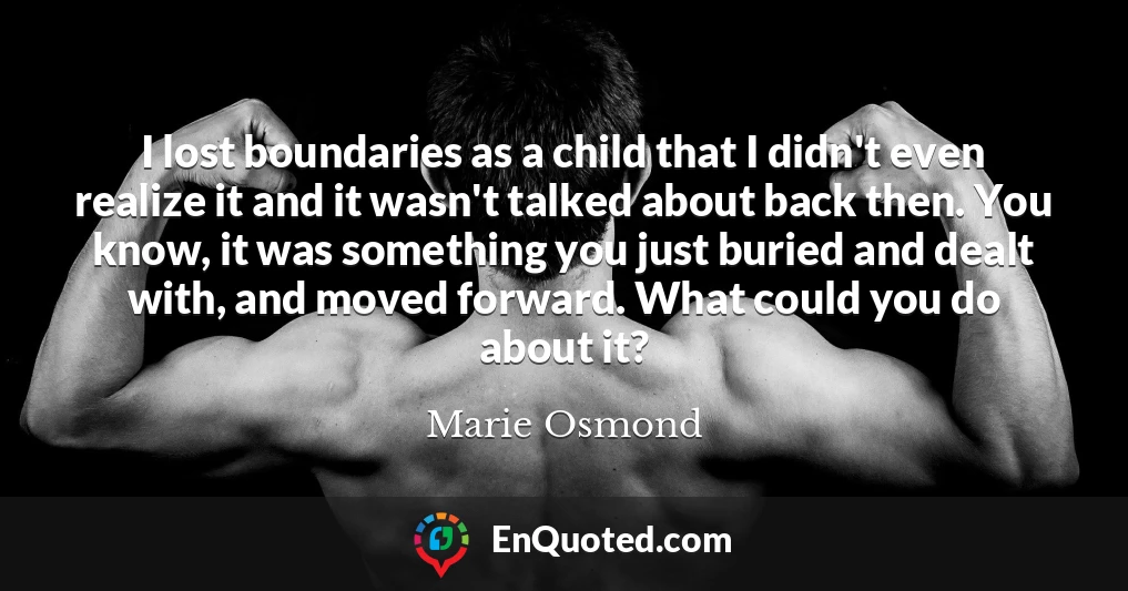 I lost boundaries as a child that I didn't even realize it and it wasn't talked about back then. You know, it was something you just buried and dealt with, and moved forward. What could you do about it?