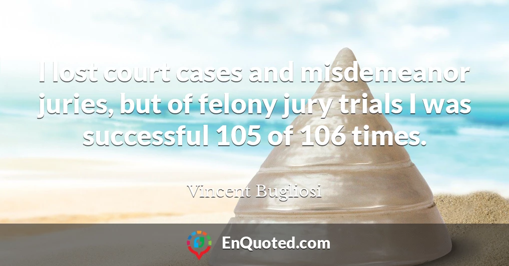 I lost court cases and misdemeanor juries, but of felony jury trials I was successful 105 of 106 times.
