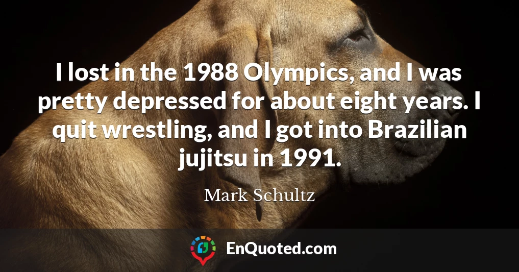 I lost in the 1988 Olympics, and I was pretty depressed for about eight years. I quit wrestling, and I got into Brazilian jujitsu in 1991.