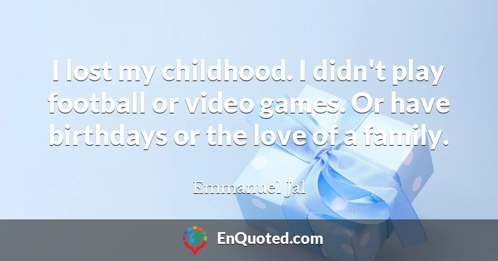 I lost my childhood. I didn't play football or video games. Or have birthdays or the love of a family.