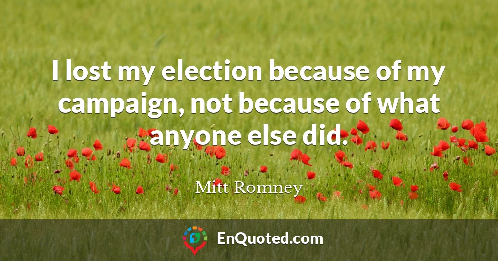 I lost my election because of my campaign, not because of what anyone else did.