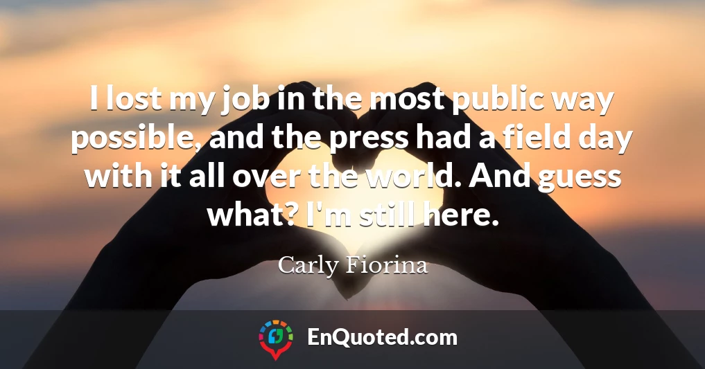 I lost my job in the most public way possible, and the press had a field day with it all over the world. And guess what? I'm still here.