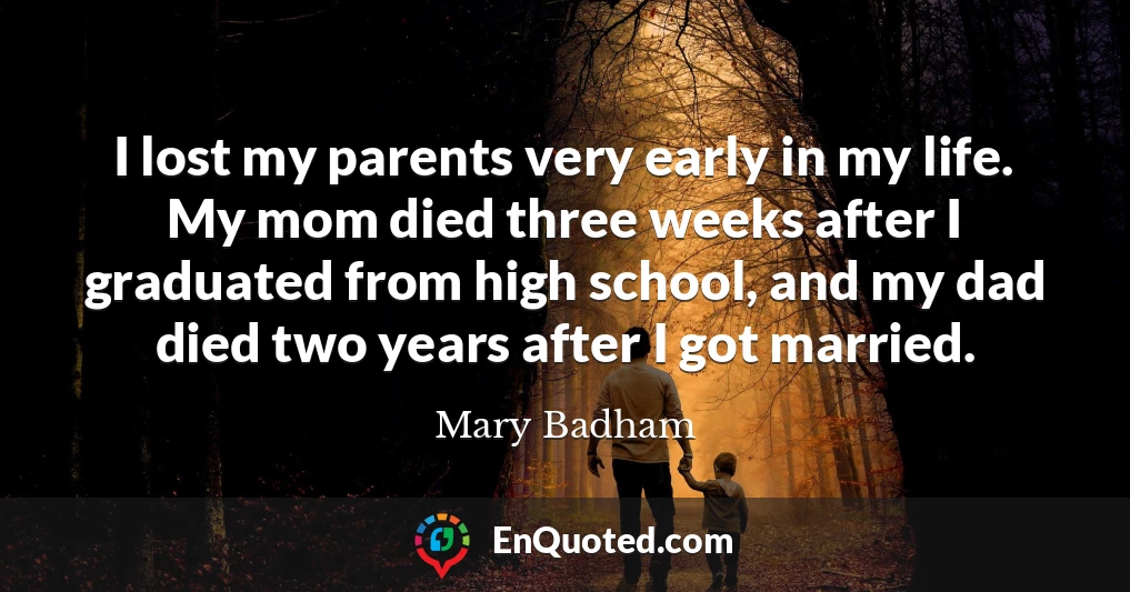 I lost my parents very early in my life. My mom died three weeks after I graduated from high school, and my dad died two years after I got married.