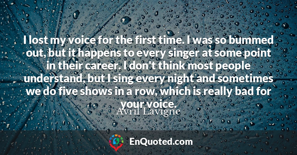 I lost my voice for the first time. I was so bummed out, but it happens to every singer at some point in their career. I don't think most people understand, but I sing every night and sometimes we do five shows in a row, which is really bad for your voice.