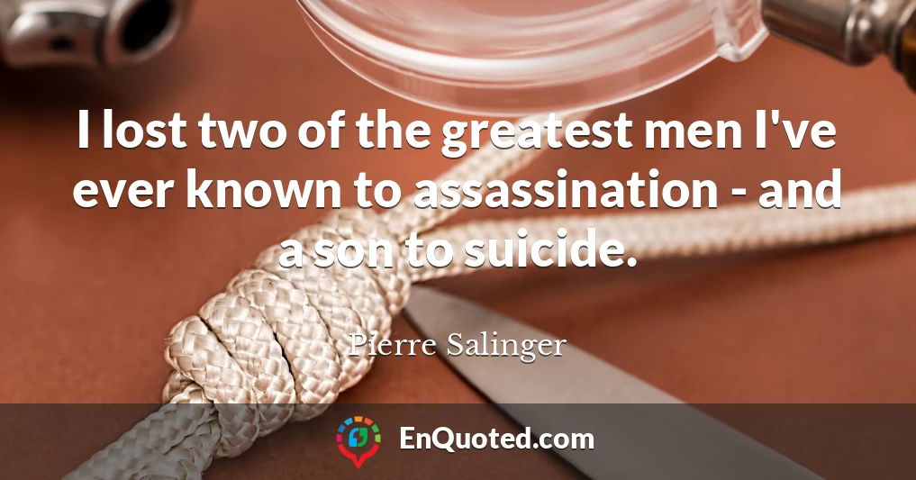 I lost two of the greatest men I've ever known to assassination - and a son to suicide.
