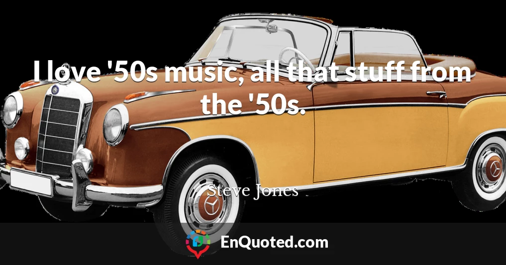 I love '50s music, all that stuff from the '50s.