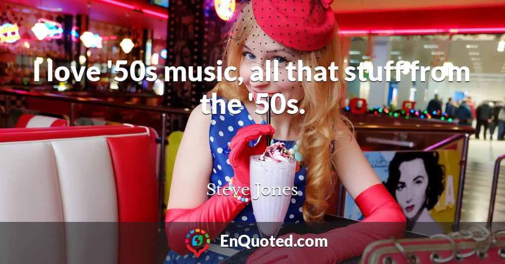 I love '50s music, all that stuff from the '50s.