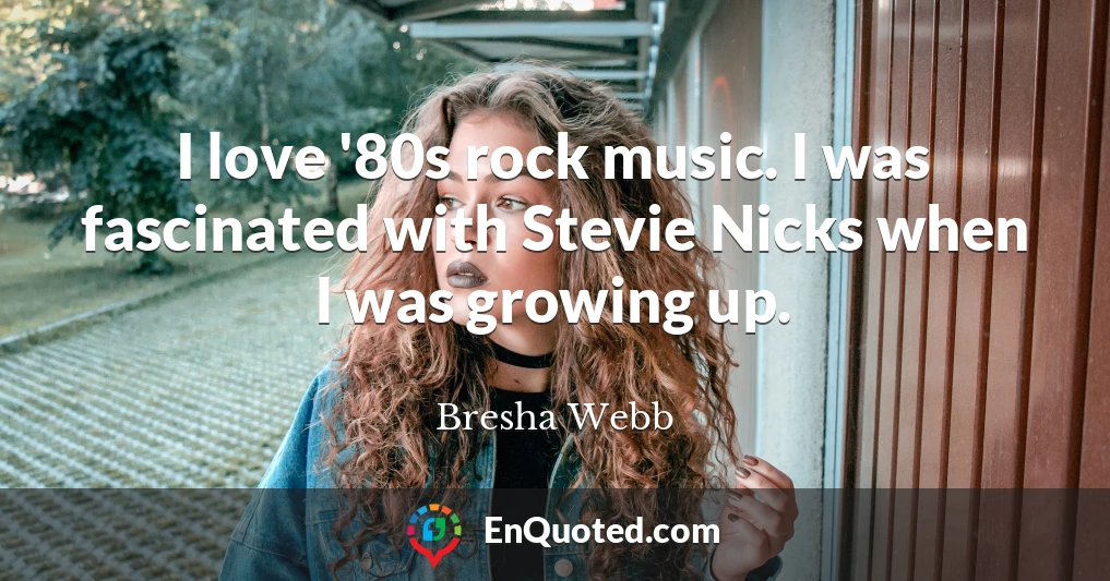 I love '80s rock music. I was fascinated with Stevie Nicks when I was growing up.