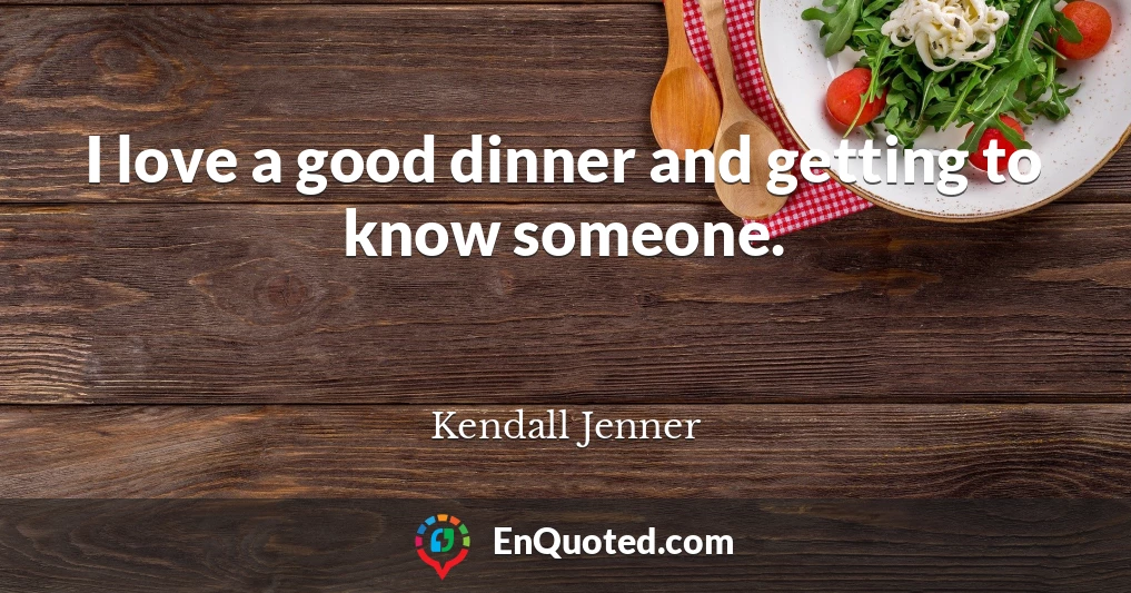 I love a good dinner and getting to know someone.