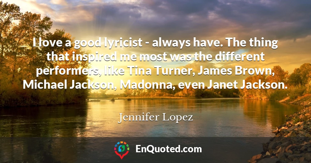 I love a good lyricist - always have. The thing that inspired me most was the different performers, like Tina Turner, James Brown, Michael Jackson, Madonna, even Janet Jackson.