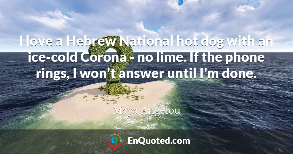 I love a Hebrew National hot dog with an ice-cold Corona - no lime. If the phone rings, I won't answer until I'm done.