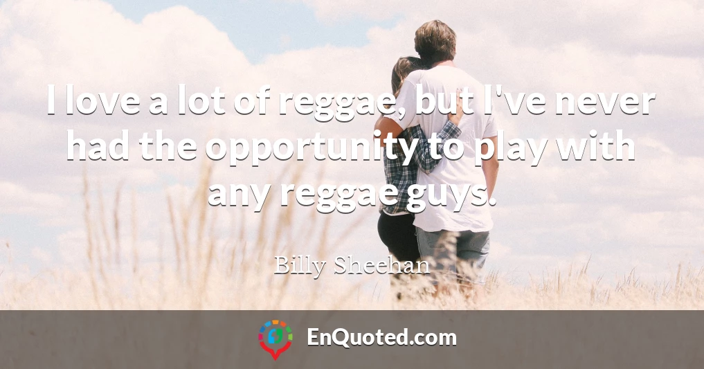 I love a lot of reggae, but I've never had the opportunity to play with any reggae guys.