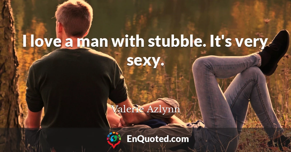 I love a man with stubble. It's very sexy.