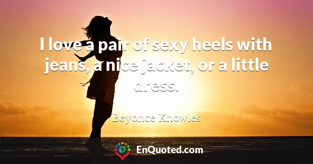 I love a pair of sexy heels with jeans, a nice jacket, or a little dress.
