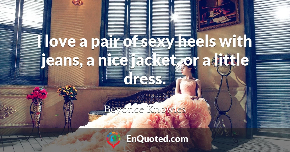 I love a pair of sexy heels with jeans, a nice jacket, or a little dress.