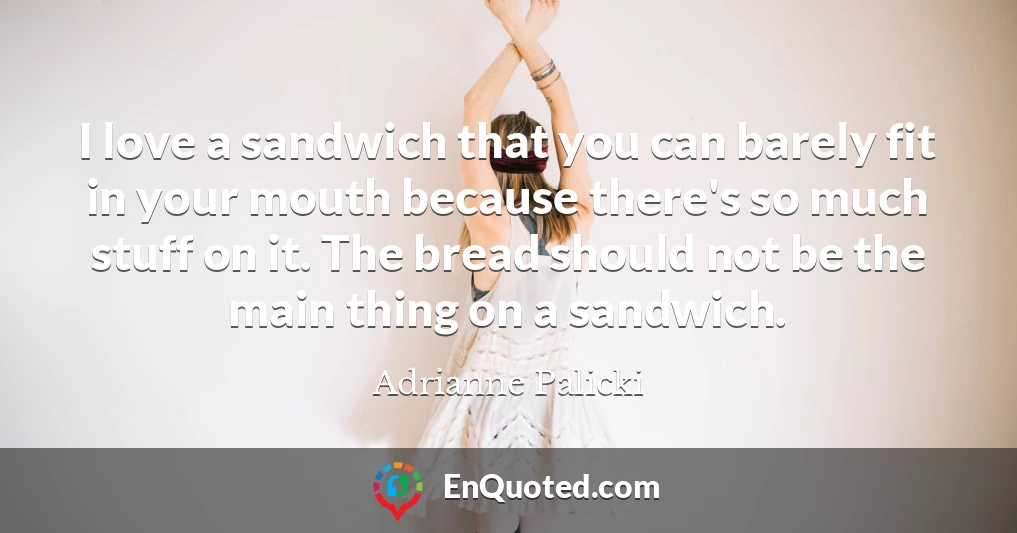 I love a sandwich that you can barely fit in your mouth because there's so much stuff on it. The bread should not be the main thing on a sandwich.