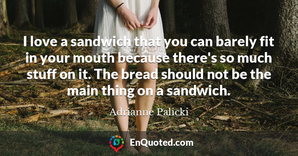 I love a sandwich that you can barely fit in your mouth because there's so much stuff on it. The bread should not be the main thing on a sandwich.