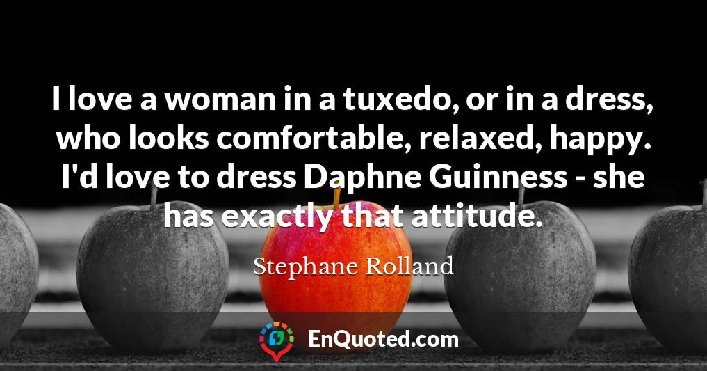 I love a woman in a tuxedo, or in a dress, who looks comfortable, relaxed, happy. I'd love to dress Daphne Guinness - she has exactly that attitude.