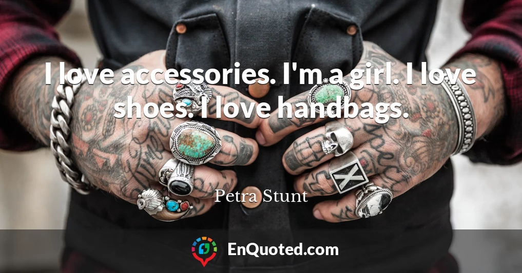 I love accessories. I'm a girl. I love shoes. I love handbags.