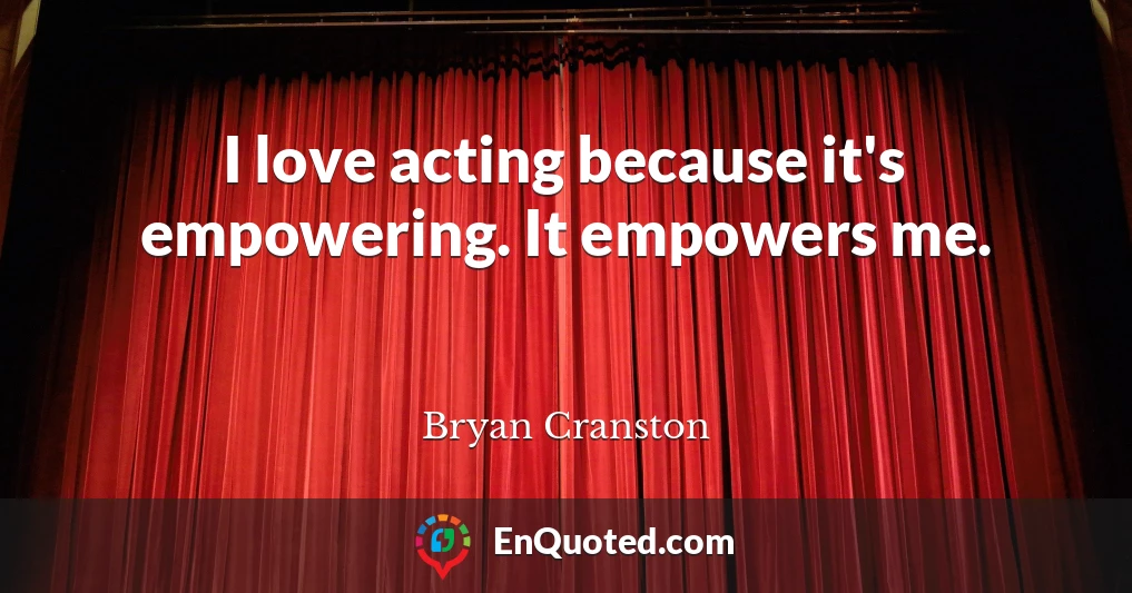 I love acting because it's empowering. It empowers me.