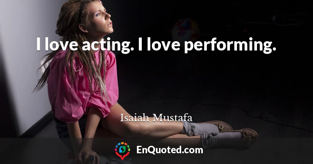 I love acting. I love performing.