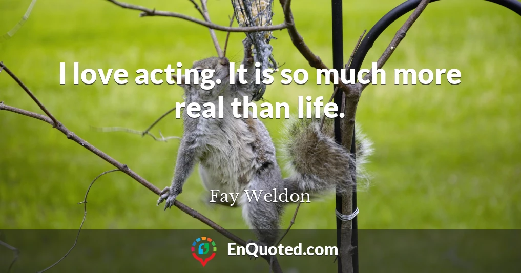 I love acting. It is so much more real than life.