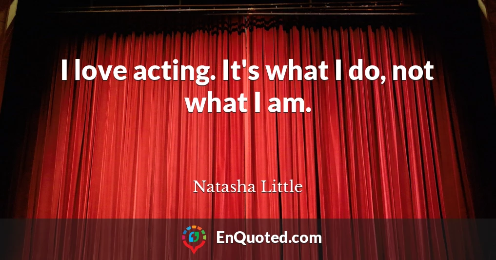 I love acting. It's what I do, not what I am.
