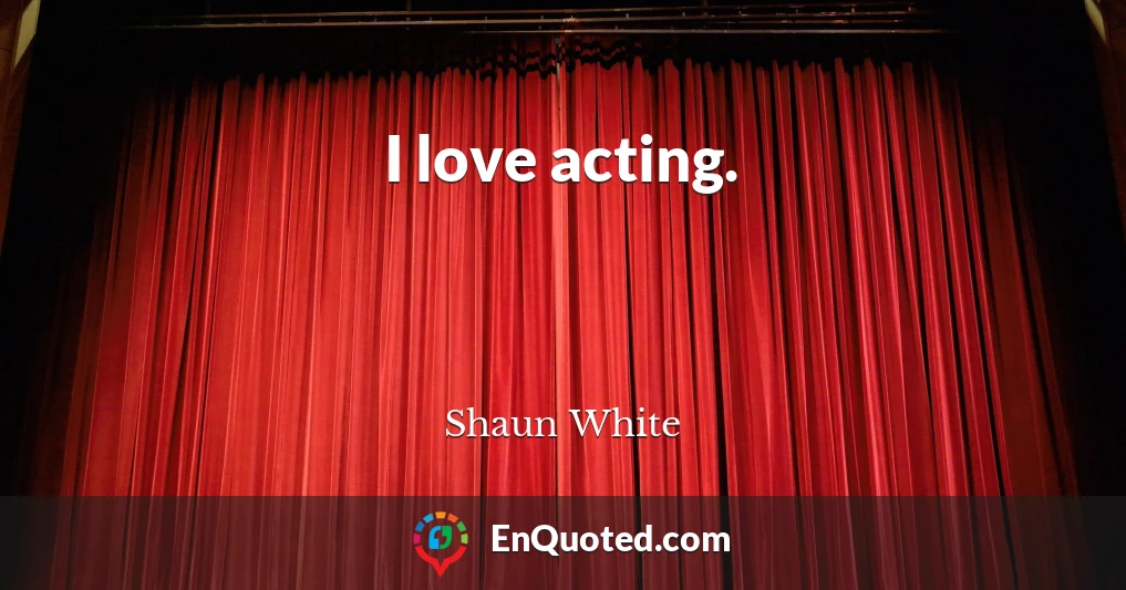 I love acting.