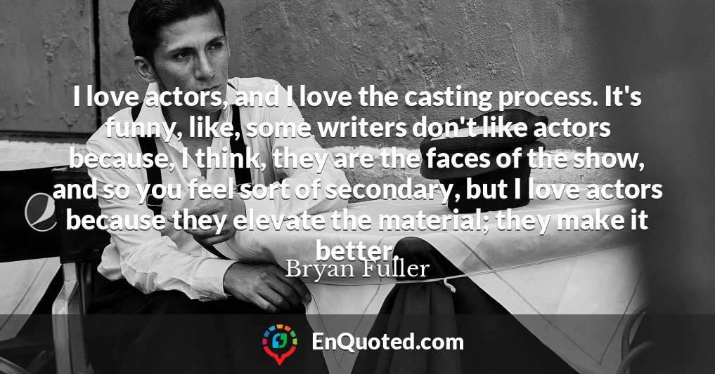 I love actors, and I love the casting process. It's funny, like, some writers don't like actors because, I think, they are the faces of the show, and so you feel sort of secondary, but I love actors because they elevate the material; they make it better.