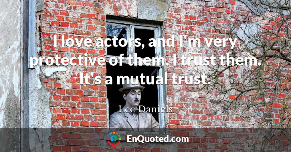I love actors, and I'm very protective of them. I trust them. It's a mutual trust.
