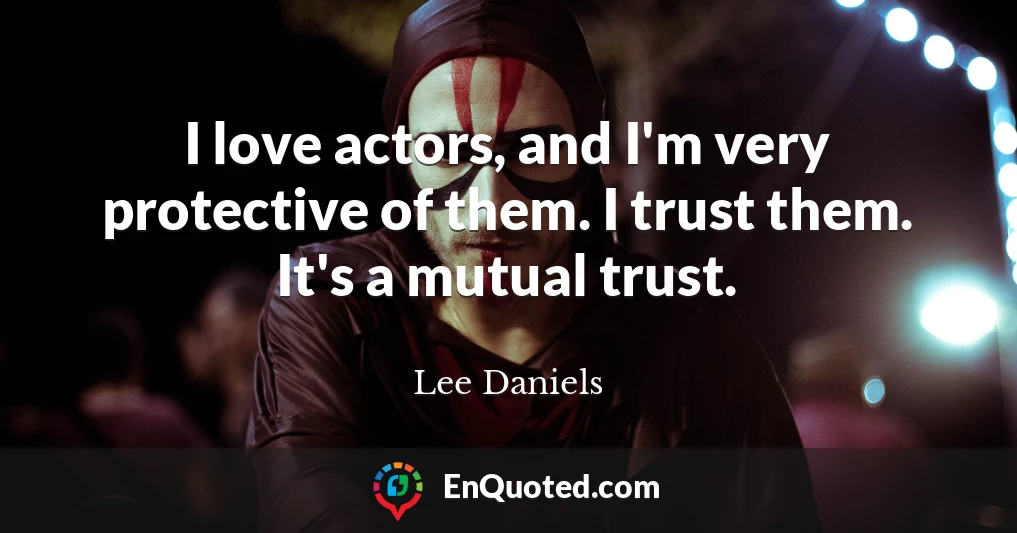 I love actors, and I'm very protective of them. I trust them. It's a mutual trust.