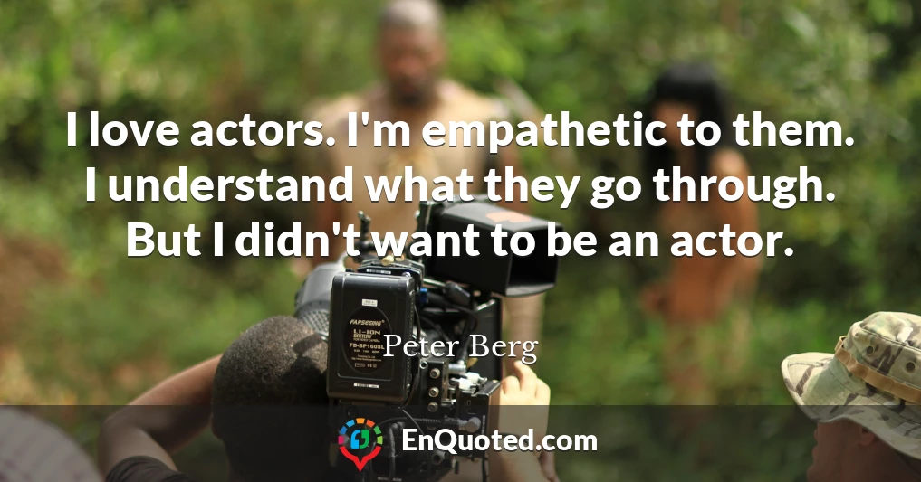 I love actors. I'm empathetic to them. I understand what they go through. But I didn't want to be an actor.